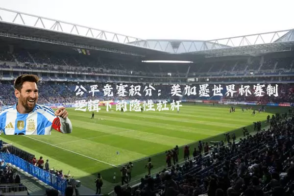 公平竞赛积分：美加墨世界杯赛制逻辑下的隐性杠杆