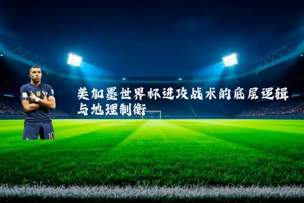 美加墨世界杯进攻战术的底层逻辑与地理制衡