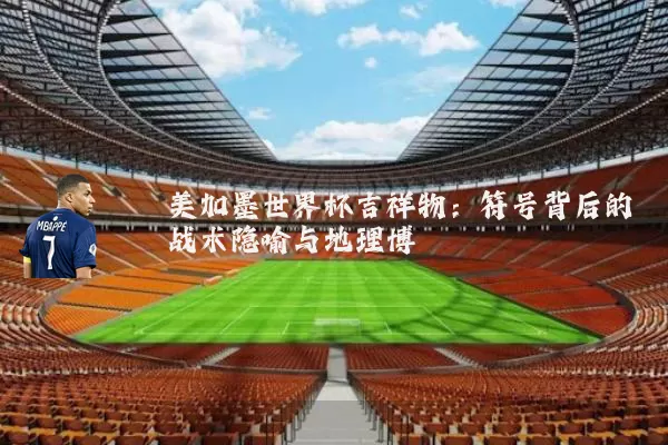 美加墨世界杯吉祥物：符号背后的战术隐喻与地理博弈