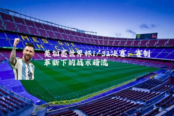 美加墨世界杯1/32决赛:赛制革新下的战术暗流