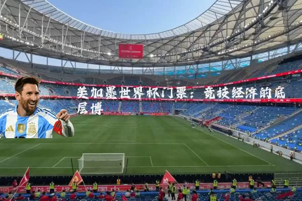 美加墨世界杯门票:竞技经济的底层博弈