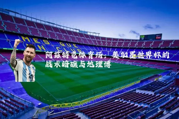 阿兹特克体育场：美加墨世界杯的战术暗礁与地理博弈
