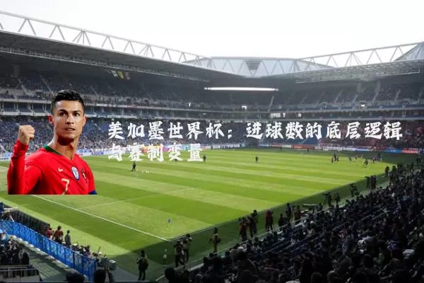 美加墨世界杯：进球数的底层逻辑与赛制变量