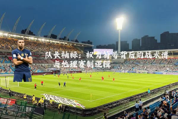 队长袖标：权力符号背后的战术博弈与地理赛制逻辑