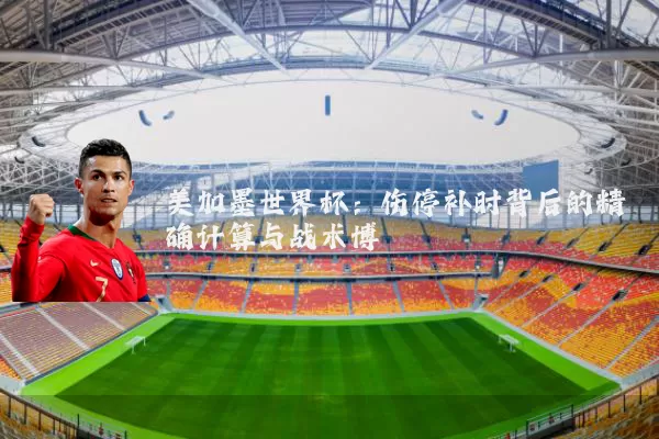 美加墨世界杯：伤停补时背后的精确计算与战术博弈