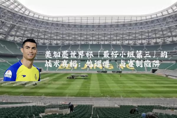 美加墨世界杯「最好小组第三」的战术真相:地理博弈与赛制陷阱