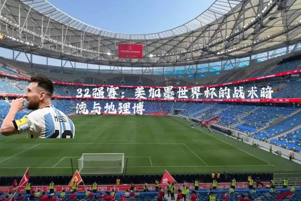 32强赛:美加墨世界杯的战术暗流与地理博弈