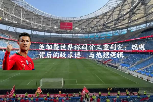 美加墨世界杯同分三重判定：规则背后的技术博弈与地理逻辑