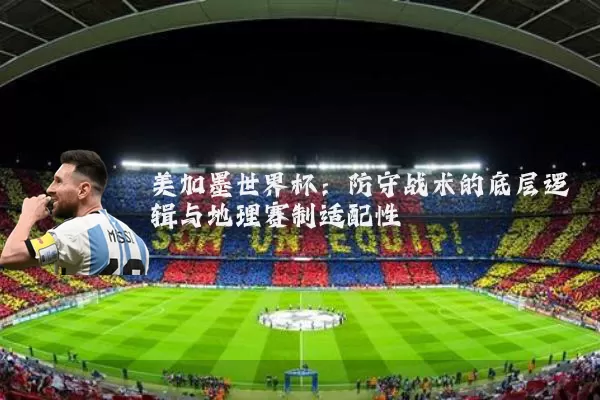 美加墨世界杯：防守战术的底层逻辑与地理赛制适配性