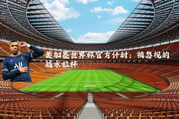 美加墨世界杯官方计时:被忽视的战术杠杆