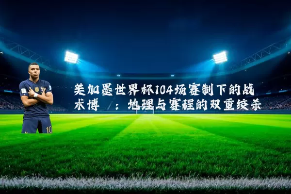 美加墨世界杯104场赛制下的战术博弈：地理与赛程的双重绞杀