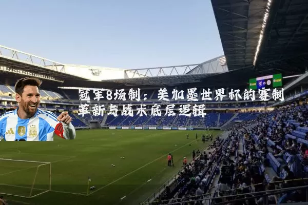 冠军8场制：美加墨世界杯的赛制革新与战术底层逻辑