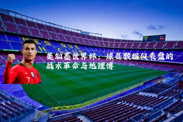 美加墨世界杯:球员数据仪表盘的战术革命与地理博弈