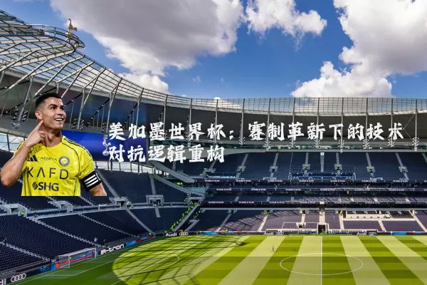 美加墨世界杯：赛制革新下的技术对抗逻辑重构