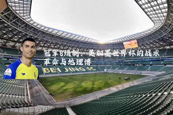 冠军8场制:美加墨世界杯的战术革命与地理博弈
