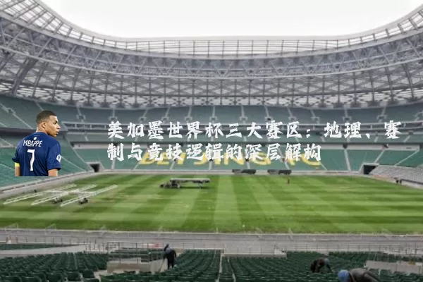 美加墨世界杯三大赛区:地理、赛制与竞技逻辑的深层解构