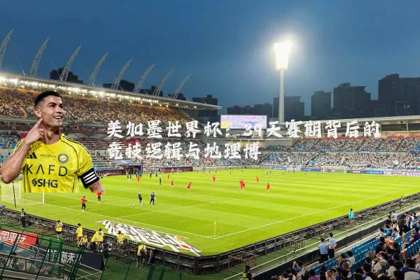 美加墨世界杯:39天赛期背后的竞技逻辑与地理博弈