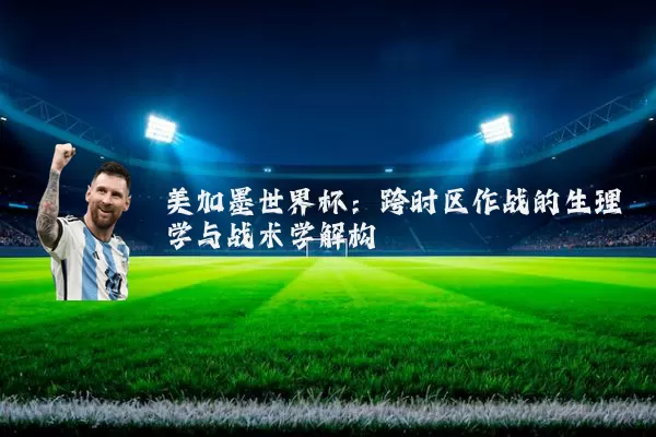 美加墨世界杯:跨时区作战的生理学与战术学解构