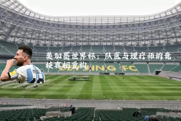 美加墨世界杯:队医与理疗师的竞技真相重构