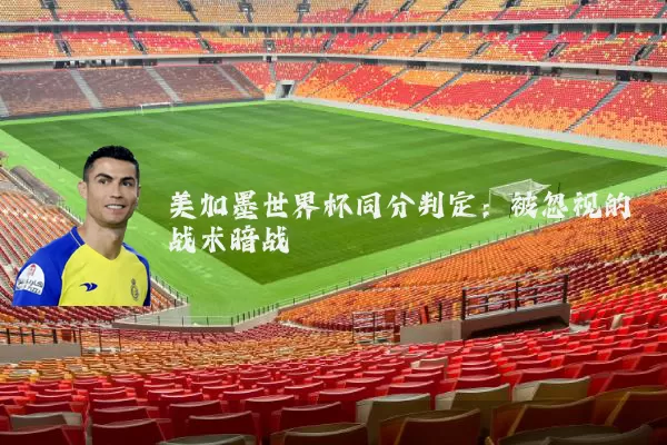 美加墨世界杯同分判定:被忽视的战术暗战