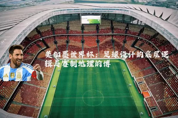 美加墨世界杯:足球设计的底层逻辑与赛制地理的博弈