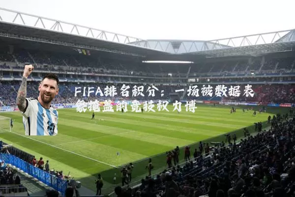FIFA排名积分：一场被数据表象掩盖的竞技权力博弈