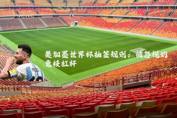 美加墨世界杯抽签规则:被忽视的竞技杠杆