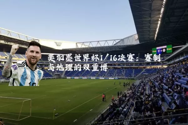 美加墨世界杯1/16决赛:赛制与地理的双重博弈