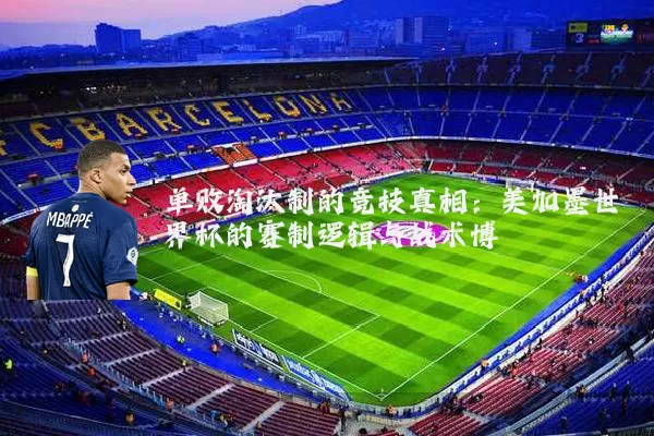 单败淘汰制的竞技真相:美加墨世界杯的赛制逻辑与战术博弈