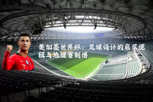 美加墨世界杯:足球设计的底层逻辑与地理赛制博弈