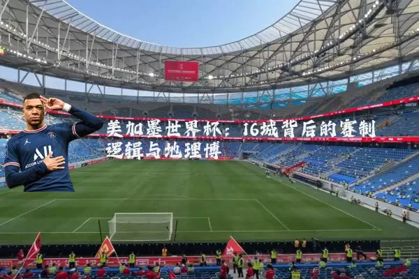 美加墨世界杯:16城背后的赛制逻辑与地理博弈
