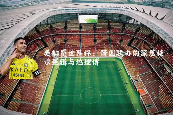 美加墨世界杯:跨国联办的深层技术逻辑与地理博弈