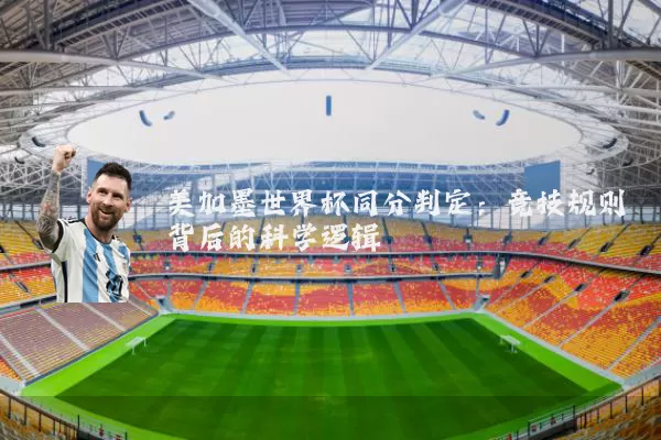 美加墨世界杯同分判定:竞技规则背后的科学逻辑