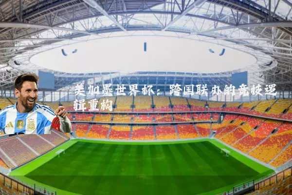 美加墨世界杯:跨国联办的竞技逻辑重构