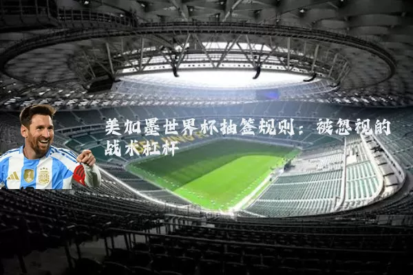 美加墨世界杯抽签规则：被忽视的战术杠杆