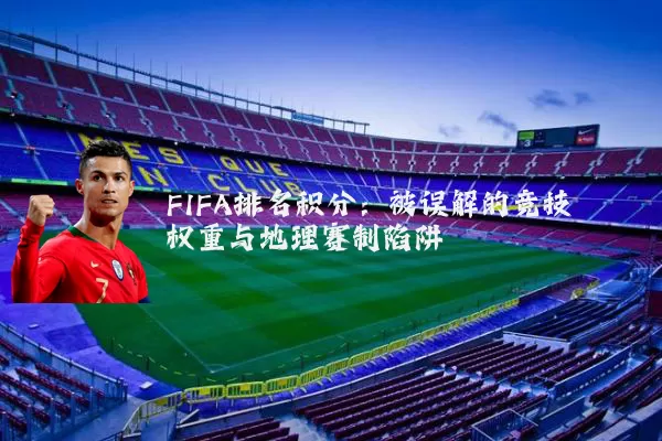 FIFA排名积分:被误解的竞技权重与地理赛制陷阱