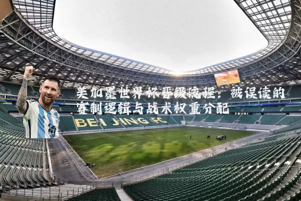 美加墨世界杯晋级流程:被误读的赛制逻辑与战术权重分配