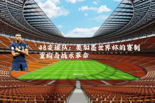 48支球队:美加墨世界杯的赛制重构与战术革命