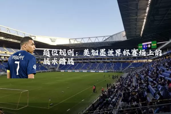 越位规则:美加墨世界杯赛场上的战术暗战