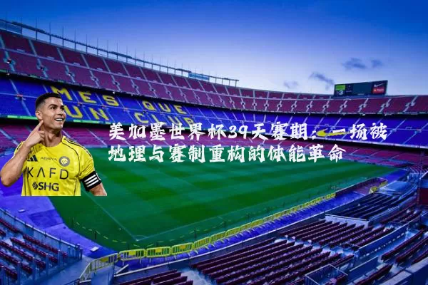 美加墨世界杯39天赛期:一场被地理与赛制重构的体能革命