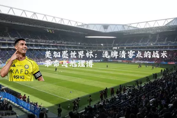 美加墨世界杯：洗牌清零点的战术革命与地理博弈