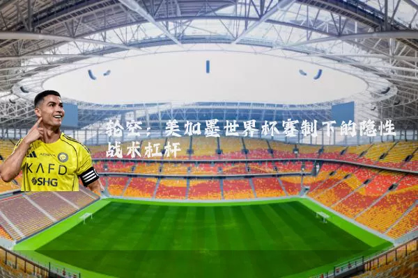 轮空：美加墨世界杯赛制下的隐性战术杠杆