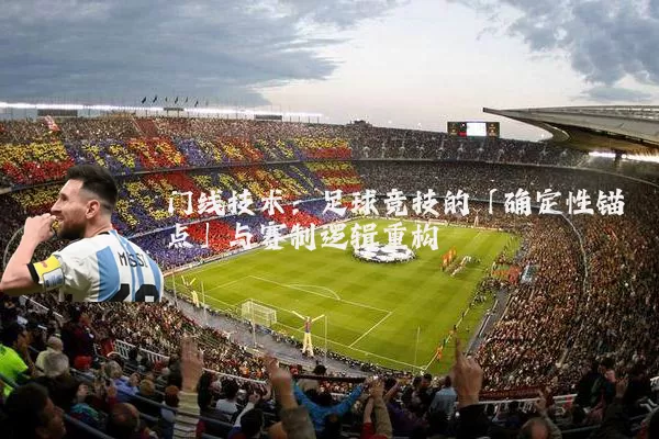 门线技术：足球竞技的「确定性锚点」与赛制逻辑重构