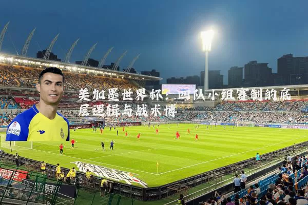 美加墨世界杯:四队小组赛制的底层逻辑与战术博弈