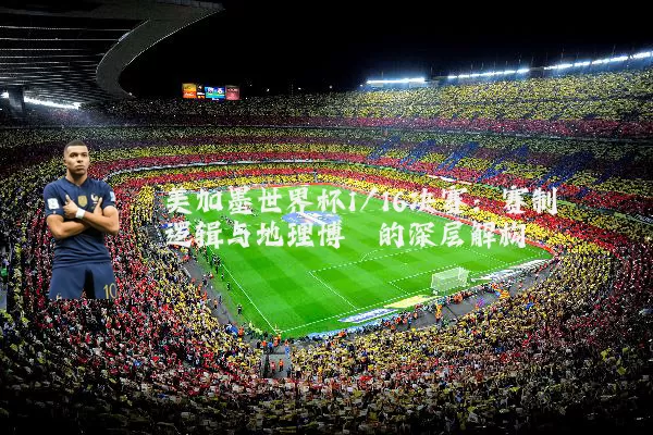 美加墨世界杯1/16决赛:赛制逻辑与地理博弈的深层解构