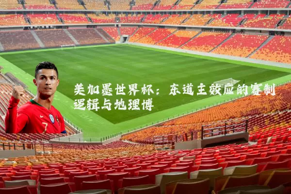 美加墨世界杯：东道主效应的赛制逻辑与地理博弈