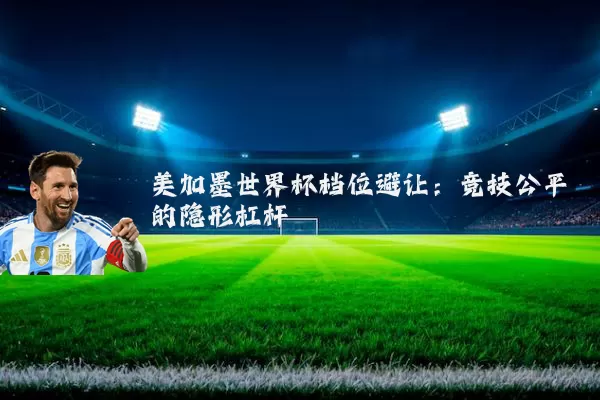 美加墨世界杯档位避让:竞技公平的隐形杠杆