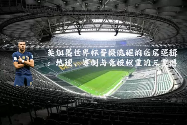美加墨世界杯晋级流程的底层逻辑:地理、赛制与竞技权重的三重博弈
