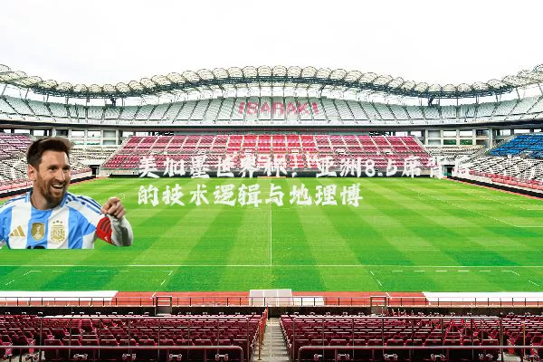 美加墨世界杯:亚洲8.5席背后的技术逻辑与地理博弈