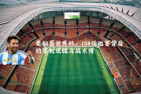 美加墨世界杯:104场比赛背后的赛制逻辑与战术博弈